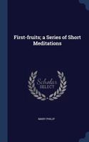 First-fruits; a Series of Short Meditations