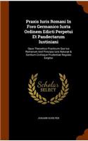 Praxis Iuris Romani in Foro Germanico Iuxta Ordinem Edicti Perpetui Et Pandectarum Iustiniani: Opus Theoretico Practicum Quo Ius Romanum and Principia Iuris Naturae & Gentium Civilisque Prudentiae Regulas Exigitur