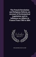 French Revolution and Religious Reform; an Account of Ecclesiastical Legislation and its Influence on Affairs in France From 1789 to 1804