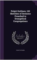 Pulpit Outlines, 120 Sketches of Sermons Preached to Evangelical Congregations