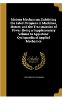 Modern Mechanism, Exhibiting the Latest Progress in Machines, Motors, and the Transmission of Power, Being a Supplementary Volume to Appletons' Cyclopaedia of Applied Mechanics