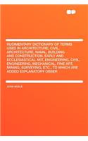 Rudimentary Dictionary of Terms Used in Architecture, Civil, Architecture, Naval, Building and Construction, Early and Ecclesiastical Art, Engineering, Civil, Engineering, Mechanical, Fine Art, Mining, Surveying, Etc., to Which Are Added Explanator