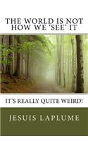 World Is Not How We 'See' It: It's Really Quite Weird!