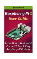Raspberry Pi 2 User Guide Learn How It Works and Create 25 Fun & Easy Raspberry Pi Projects: Programming, Operating system, HTML(Projects, Programming, Html, Beginners Guide, Pocket-Sized Computer)