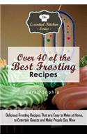 Over 40 of the Best Frosting Recipes: Delicious Frosting Recipes That Are Easy to Make at Home to Entertain Guests and Make People Say Wow