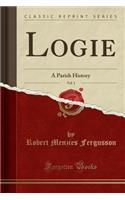 Logie, Vol. 1: A Parish History (Classic Reprint): A Parish History (Classic Reprint)