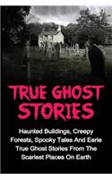 True Ghost Stories: Haunted Buildings, Creepy Forests, Spooky Tales And Eerie True Ghost Stories From The Scariest Places On Earth