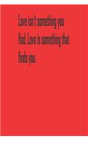 Love isn't something you find. Love is something that finds you.