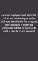 wise and frugal government, which shall restrain men from injuring one another, shall leave them otherwise free to regulate their own pursuits of industry and improvement, and shall not take from the mouth of labor the bread it has earned.