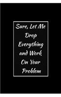 Sure, Let Me Drop Everything and Work On Your Problem: Funny Office NoteBook For Coworkers/Women/Men/Boss/Colleagues/Students/Friends.: Lined Notebook / Journal Gift, 120 Pages, 6x9.