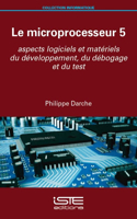 Le microprocesseur 5: Aspects logiciels et materiels du developpement, du debogage et du test