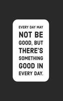 Every Day May Not Be Good, But There's Something Good in Every Day: Blank Lined Notebook with 100 Lined Pages Diary Journal 6x9 Inches