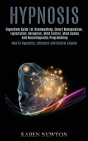 Hypnosis: Hypnotism Guide for Brainwashing, Covert Manipulation, Exploitation, Deception, Mind Control, Mind Games and Neurolinguistic Programming (How to Hyp