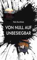 Von null auf unbesiegbar: Wie auch Du es schaffen kannst alle Deine Wünsche und Träume zu verwirklichen