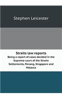 Straits Law Reports Being a Report of Cases Decided in the Supreme Court of the Straits Settlements, Penang, Singapore and Malacca: (English)