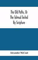 Old Paths, Or The Talmud Tested By Scripture, Being A Comparison Of The Principles And Doctrines Of Modern Judaism With The Religion Of Moses And The Prophets