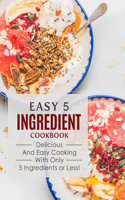 Easy 5 Ingredient Cookbook: Delicious and Easy Cooking with Only 5 Ingredients or Less!