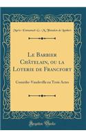 Le Barbier ChÃ¢telain, Ou La Loterie de Francfort: ComÃ©die-Vaudeville En Trois Actes (Classic Reprint)