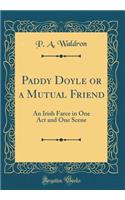 Paddy Doyle or a Mutual Friend: An Irish Farce in One Act and One Scene (Classic Reprint)