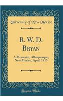 R. W. D. Bryan: A Memorial, Albuquerque, New Mexico, April, 1913 (Classic Reprint)