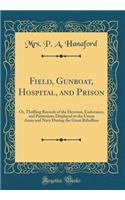 Field, Gunboat, Hospital, and Prison: Or, Thrilling Records of the Heroism, Endurance, and Patriotism; Displayed in the Union Army and Navy During the Great Rebellion (Classic Reprint)