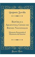 Repï¿½blica Argentina; Censo de Bienes Nacionales: Memoria Presentada Al Ministerio del Interior (Classic Reprint)