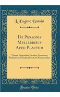 de Personis Muliebribus Apud Plautum: Thesim Proponebat Facultati Litterarum Parisiensi Ad Gradum Doctoris Promovendus (Classic Reprint): Thesim Proponebat Facultati Litterarum Parisiensi Ad Gradum Doctoris Promovendus (Classic Reprint)