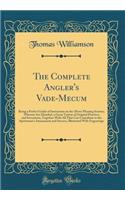 The Complete Angler's Vade-Mecum: Being a Perfect Guide of Instruction on the Above Pleasing Science; Wherein Are Detailed, a Great Variety of Original Practices and Inventions, Together With All That Can Contribute to the Sportsman's Amusement and