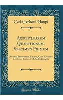 Aeschylearum Quaestionum, Specimen Primum: Accessit Prometheus Vinctus, Cum Varietate Lectionis Potiore Et Scholiis Integris (Classic Reprint)