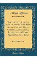 The Harvest of Japan a Book of Travel with Some Account of the Trees, Gardens, Agriculture, Peasantry, and Rural Requirements of Japan (Classic Reprint)