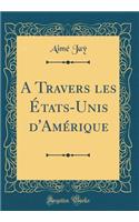 A Travers Les Ã?tats-Unis d'AmÃ©rique (Classic Reprint)