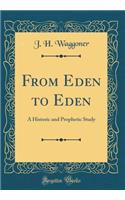 From Eden to Eden: A Historic and Prophetic Study (Classic Reprint)