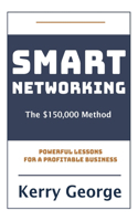 Smart Networking - The $150,000 Method: Powerful Lessons For A Profitable Business