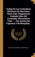 Codigo De Las Costumbres Maritimas De Barcelona. Hasta Aqui Vulgarmente Llamado Libro Del Consulado. Nuevamente Trad. - ... Por Antonio De Capmany Y De Monpalau...