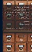 Descriptive Catalogue of a Portion of the Library of the Late Dr. Louis Loewe ...