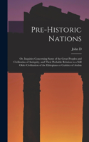 Pre-historic Nations; or, Inquiries Concerning Some of the Great Peoples and Civilizatins of Antiquity, and Their Probable Relation to a Still Older Civilization of the Ethiopians or Cushites of Arabia