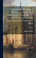 History Of Great Britain, From The Revolution, 1688, To The Concluding Of The Treaty Of Amiens, 1802; Volume 7