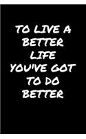 To Live A Better Life You've Got To Do Better: A soft cover blank lined journal to jot down ideas, memories, goals, and anything else that comes to mind.