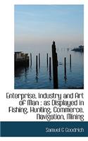 Enterprise, Industry and Art of Man: As Displayed in Fishing, Hunting, Commerce, Navigation, Mining: As Displayed in Fishing, Hunting, Commerce, Navigation, Mining