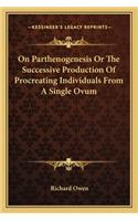 On Parthenogenesis or the Successive Production of Procreating Individuals from a Single Ovum