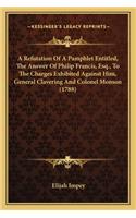 Refutation of a Pamphlet Entitled, the Answer of Philip Fra Refutation of a Pamphlet Entitled, the Answer of Philip Francis, Esq., to the Charges Exhibited Against Him, General Cancis, Esq., to the Charges Exhibited Against Him, General Clavering a