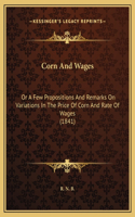 Corn And Wages: Or A Few Propositions And Remarks On Variations In The Price Of Corn And Rate Of Wages (1841)
