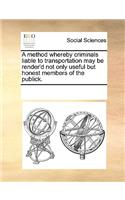A Method Whereby Criminals Liable to Transportation May Be Render'd Not Only Useful But Honest Members of the Publick.