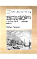 A Dissertation on the Influence of the Passions Upon Disorders of the Body. by William Falconer, M.D. ... the Third Edition.