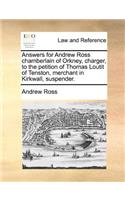Answers for Andrew Ross Chamberlain of Orkney, Charger, to the Petition of Thomas Loutit of Tenston, Merchant in Kirkwall, Suspender.