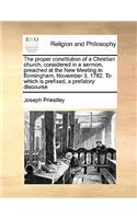 The proper constitution of a Christian church, considered in a sermon, preached at the New Meeting in Birmingham, November 3, 1782. To which is prefixed, a prefatory discourse: (English)