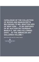 Catalogue of the Collection of Books and Manuscripts Belonging to Mr. Brayton Ives of New York to Be Disposed of by Auction on Thursday, March 5, 1891 and Following Days at the American Art Galleries Volume 1