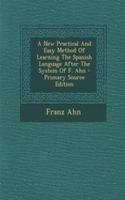 A New Practical and Easy Method of Learning the Spanish Language After the System of F. Ahn - Primary Source Edition