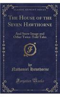 The House of the Seven Hawthorne: And Snow Image and Other Twice-Told Tales (Classic Reprint)