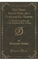 The Three Birth-Days, or a Cure for Ill-Temper: To Which Is Added, the Little Shepherd Boy, a Poem (Classic Reprint)